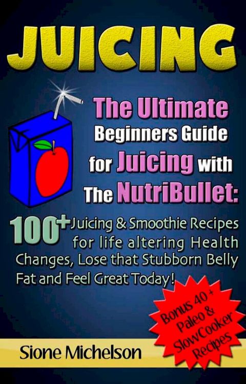 Juicing: The Ultimate Beginners Guide for Juicing with the NutriBullet: 100 + Juicing and Smoothie Recipes for Life altering Health Changes, Lose that Stubborn Belly Fat and Feel Great Today(Kobo/電子書)