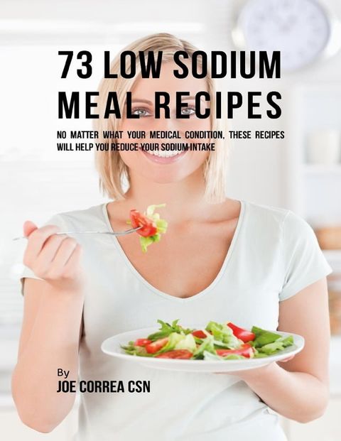 73 Low Sodium Meal Recipes: No Matter What Your Medical Condition, These Recipes Will Help You Reduce Your Sodium Intake(Kobo/電子書)