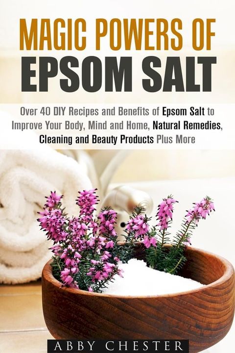 Magic Powers of Epsom Salt: Over 40 DIY Recipes and Benefits to Improve Your Body, Mind and Home, Natural Remedies, Cleaning and Beauty Products(Kobo/電子書)