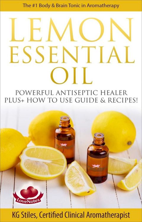 Lemon Essential Oil The #1 Body & Brain Tonic in Aromatherapy Powerful Antiseptic & Healer Plus+ How to Use Guide & Recipes(Kobo/電子書)