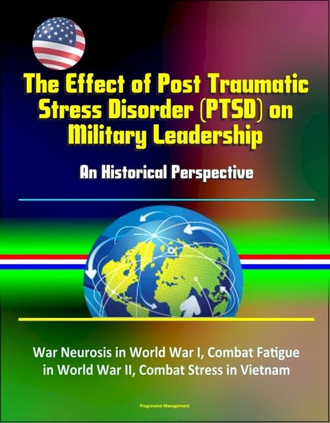 The Effect of Post Traumatic Stress Disorder (PTSD) on Military Leadership: An Historical Perspective - War Neurosis in World War I, Combat Fatigue in World War II, Combat Stress in Vietnam(Kobo/電子書)