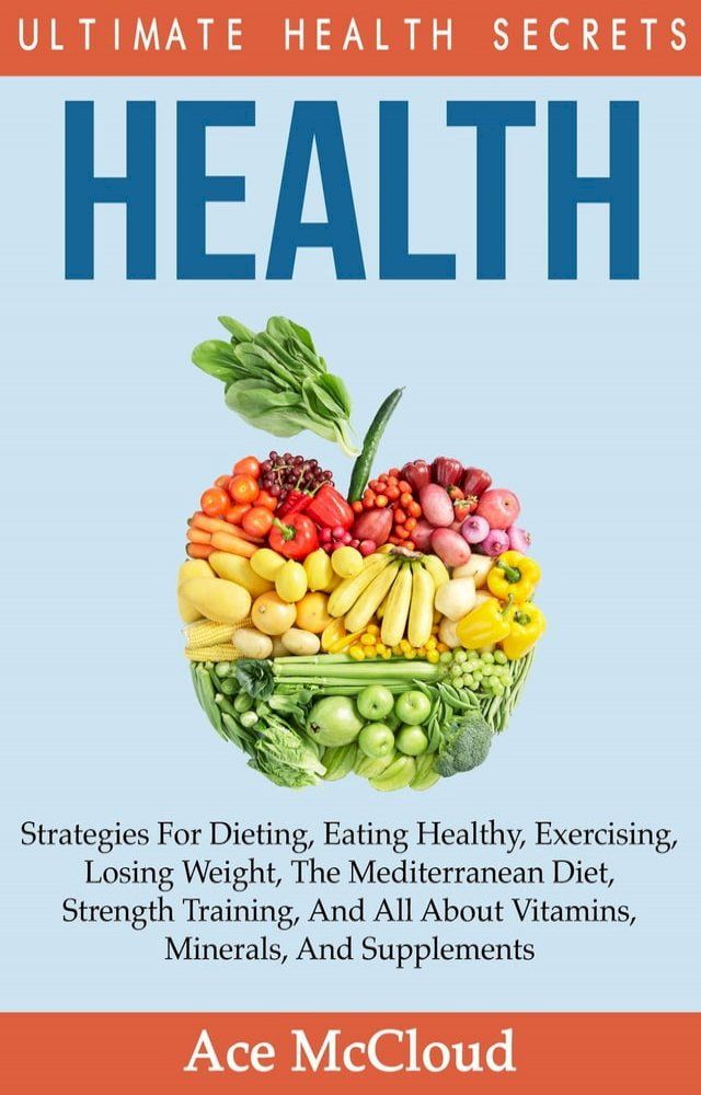  Health: Ultimate Health Secrets: Strategies For Dieting, Eating Healthy, Exercising, Losing Weight, The Mediterranean Diet, Strength Training, And All About Vitamins, Minerals, And Supplements(Kobo/電子書)