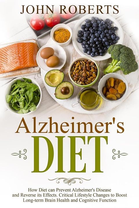 Alzheimers Diet: How Diet can Prevent Alzheimer's Disease and Reverse its Effects. Critical Lifestyle Changes to Boost Long-term Brain Health and Cognitive Power(Kobo/電子書)