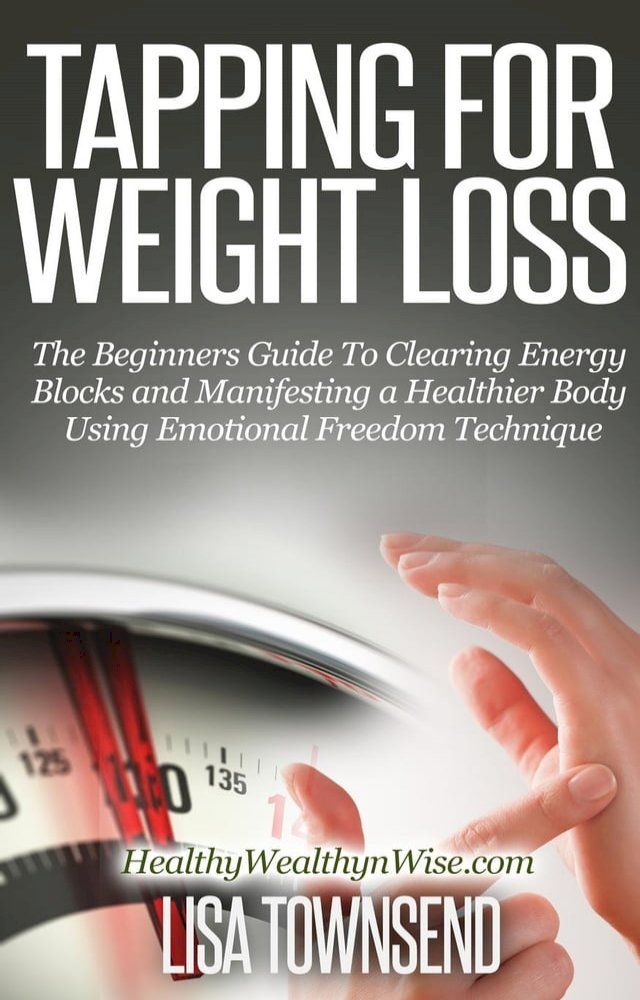  Tapping for Weight Loss: The Beginners Guide To Clearing Energy Blocks and Manifesting a Healthier Body Using Emotional Freedom Technique(Kobo/電子書)