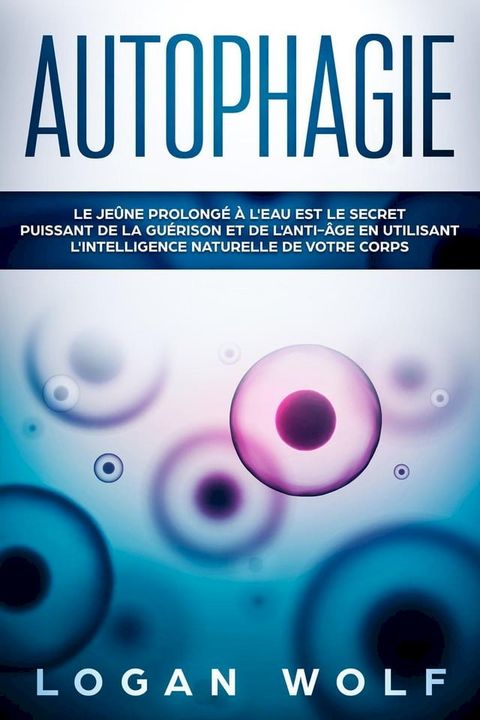 AUTOPHAGIE: Le Je&ucirc;ne Prolong&eacute; &agrave; L'Eau est le Secret Puissant de la Gu&eacute;rison et de L'Anti-&acirc;ge en Utilisant L'Intelligence Naturelle de Votre Corps(Kobo/電子書)