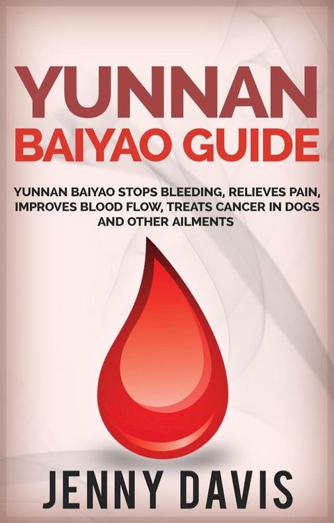 Yunnan Baiyao Guide: Yunnan Baiyao Stops Bleeding, Relieves Pain, Improves Blood Flow, Treats Cancer in Dogs and Other Ailments(Kobo/電子書)