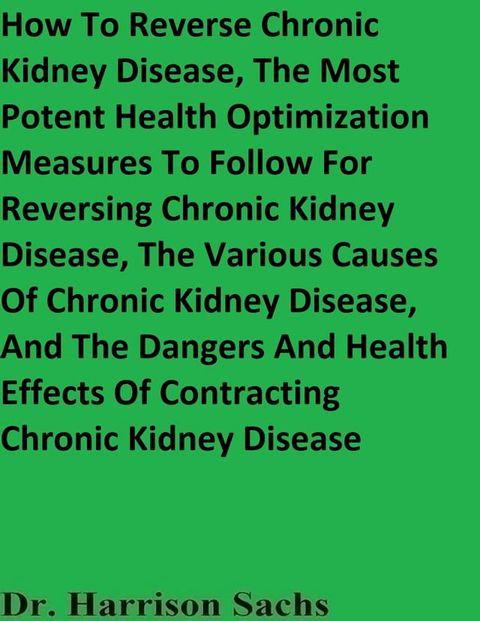 How To Reverse Chronic Kidney Disease, The Most Potent Health Optimization Measures To Follow For Reversing Chronic Kidney Disease, The Various Causes Of Chronic Kidney Disease, And The Dangers And Health Effects Of Contracting Chronic...(Kobo/電子書)