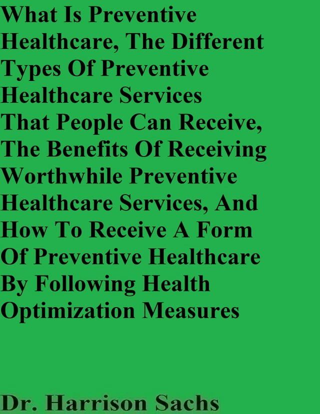  What Is Preventive Healthcare, The Different Types Of Preventive Healthcare Services That People Can Receive, The Benefits Of Receiving Worthwhile Preventive Healthcare Services, And How To Receive An Effective Form Of Preventive Healt...(Kobo/電子書)