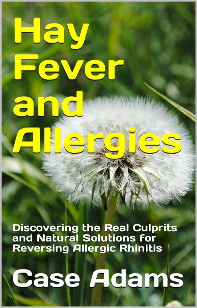  Hay Fever and Allergies: Discovering the Real Culprits and Natural Solutions for Reversing Allergic Rhinitis(Kobo/電子書)