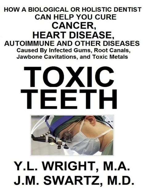 Toxic Teeth: How a Biological (Holistic) Dentist Can Help You Cure Cancer, Facial Pain, Autoimmune, Heart, Disease Caused By Infected Gums, Root Canals, Jawbone Cavitations, and Toxic Metals(Kobo/電子書)