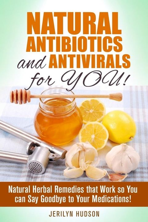 Natural Antibiotics and Antivirals for You! Natural Herbal Remedies that Work so You can Say Goodbye to Your Medications!(Kobo/電子書)