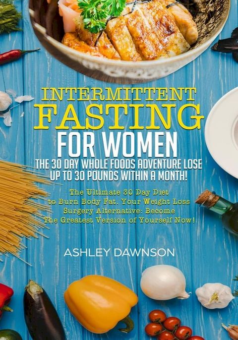 Intermittent Fasting For Women: The 30 Day Whole Foods Adventure Lose Up to 30 Pounds Within A Month! The Ultimate 30 Day Diet to Burn Body Fat. Your Weight Loss Surgery Alternative!(Kobo/電子書)