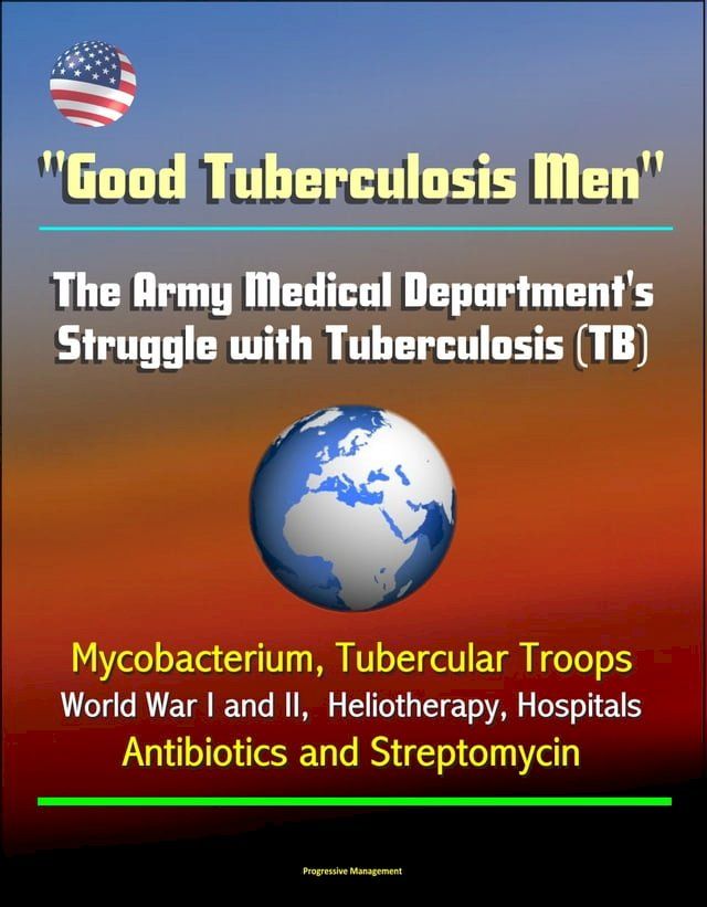  "Good Tuberculosis Men": The Army Medical Department's Struggle with Tuberculosis (TB) - Mycobacterium, Tubercular Troops, World War I and II, Heliotherapy, Hospitals, Antibiotics and Streptomycin(Kobo/電子書)