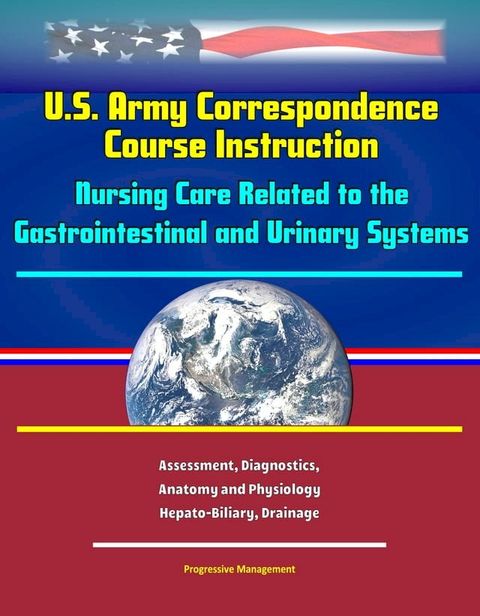 U.S. Army Correspondence Course Instruction: Nursing Care Related to the Gastrointestinal and Urinary Systems - Assessment, Diagnostics, Anatomy and Physiology, Hepato-Biliary, Drainage(Kobo/電子書)