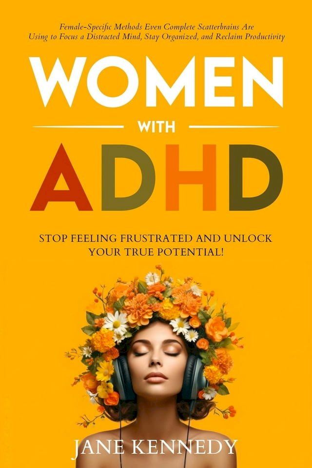  Women with ADHD: Stop Feeling Frustrated and Unlock Your True Potential! Female-Specific Methods Even Complete Scatterbrains Can Use to Focus a Distracted Mind, Stay Organized and Reclaim Productivity(Kobo/電子書)