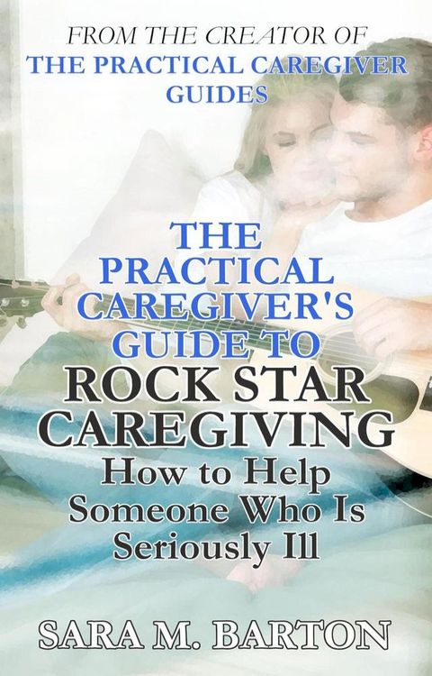 The Practical Caregiver's Guide to Rock Star Caregiving: How to Help Someone Who Is Seriously Ill(Kobo/電子書)