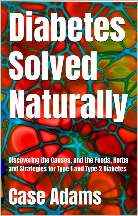 Diabetes Solved Naturally: Discovering the Causes, and the Foods, Herbs and Strategies for Type 1 and Type 2 Diabetes(Kobo/電子書)