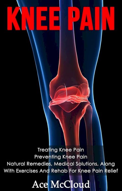 Knee Pain: Treating Knee Pain: Preventing Knee Pain: Natural Remedies, Medical Solutions, Along With Exercises And Rehab For Knee Pain Relief(Kobo/電子書)