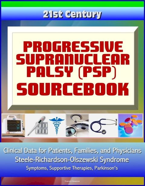 21st Century Progressive Supranuclear Palsy (PSP) Sourcebook: Clinical Data for Patients, Families, and Physicians - Steele-Richardson-Olszewski Syndrome, Symptoms, Supportive Therapies, Parkinson's(Kobo/電子書)