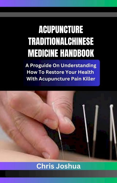 ACUPUNCTURE TRADITIONAL CHINESE MEDICINE HANDBOOK A Pro guide On Understanding How To Restore Your Health With Acupuncture Pain Killer(Kobo/電子書)