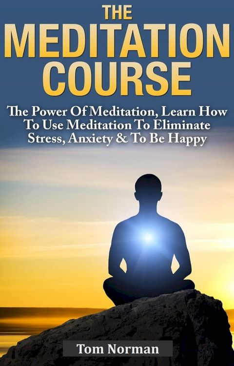 Meditation Course: The Power Of Meditation, Learn How To Use Meditation To Eliminate Stress, Anxiety & To Be Happy(Kobo/電子書)