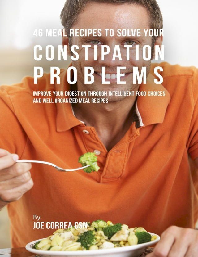  46 Meal Recipes to Solve Your Constipation Problems: Improve Your Digestion Through Intelligent Food Choices and Well Organized Meal Recipes(Kobo/電子書)