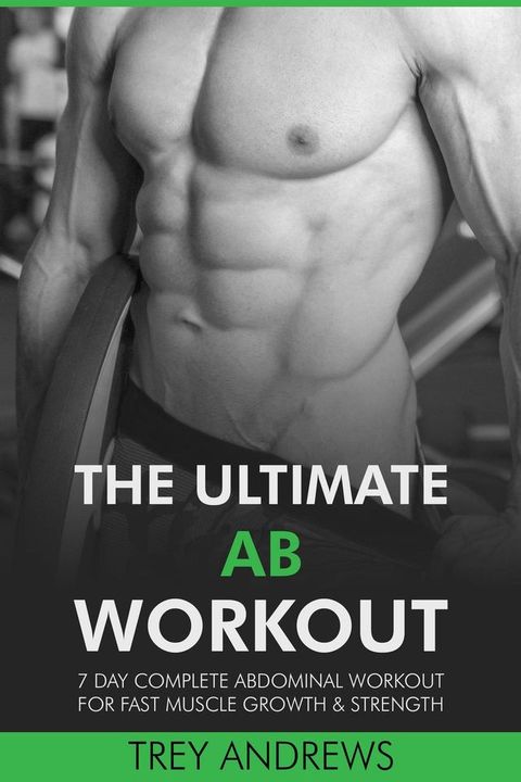 The Ultimate Ab Workout: 7 Day Complete Abdominal Workout for Fast Muscle Growth & Strength(Kobo/電子書)