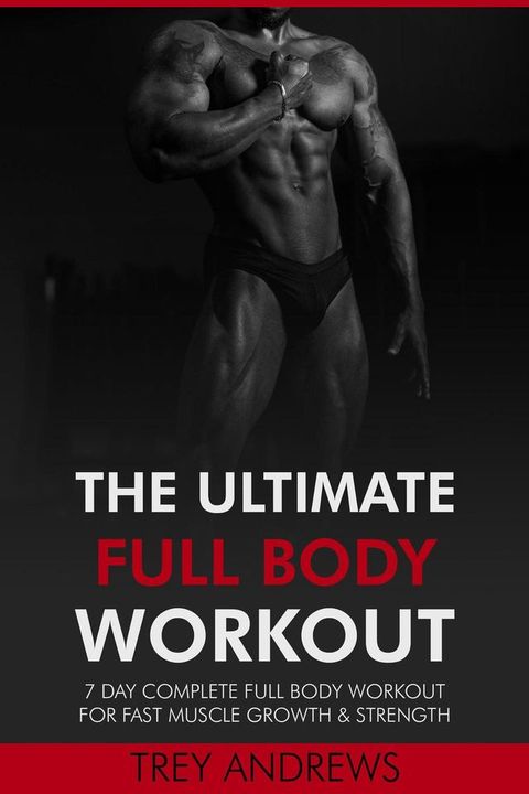 The Ultimate Full Body Workout: 7 Day Complete Full Body Workout for Fast Muscle Growth & Strength(Kobo/電子書)