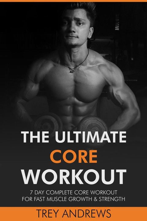 The Ultimate Core Workout: 7 Day Complete Core Workout for Fast Muscle Growth & Strength(Kobo/電子書)