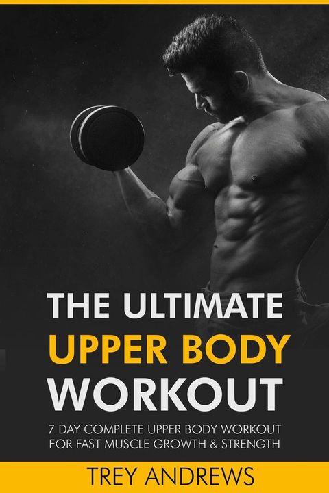 The Ultimate Upper Body Workout: 7 Day Complete Upper Body Workout for Fast Muscle Growth & Strength(Kobo/電子書)