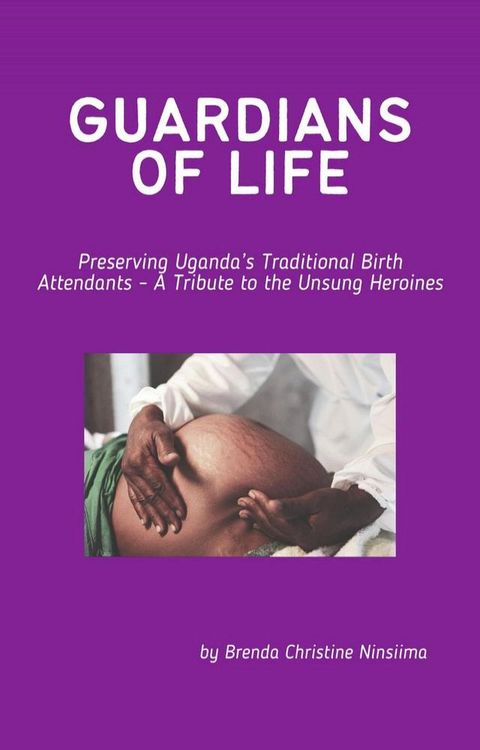 Guardians of Life - Preserving Uganda’s Traditional Birth Attendants - A Tribute to the Unsung Heroines(Kobo/電子書)