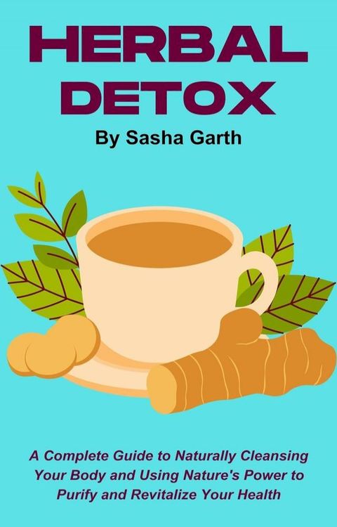 Herbal Detox: A Complete Guide to Naturally Cleansing Your Body and Using Nature's Power to ...