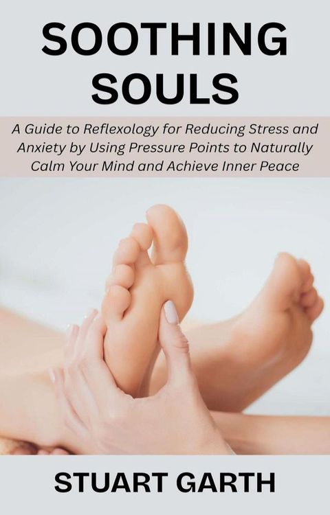 Soothing Souls: A Guide to Reflexology for Reducing Stress and Anxiety by Using Pressure Poi...