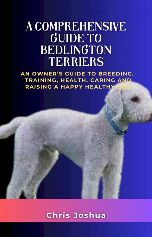  A COMPREHENSIVE GUIDE TO BEDLINGTON TERRIERS(Kobo/電子書)