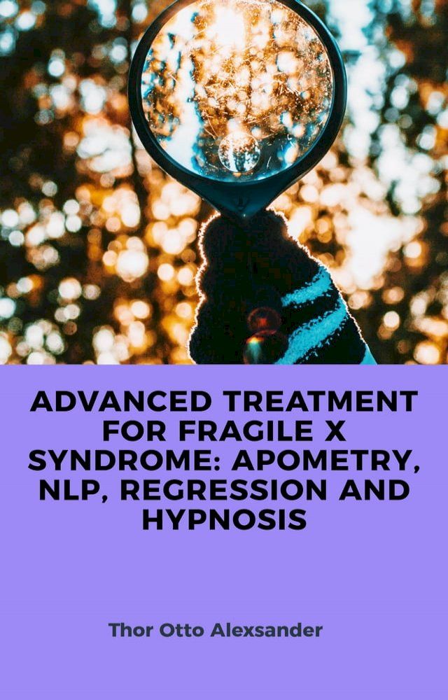  ADVANCED TREATMENT FOR FRAGILE X SYNDROME: APOMETRY, NLP, REGRESSION AND HYPNOSIS(Kobo/電子書)