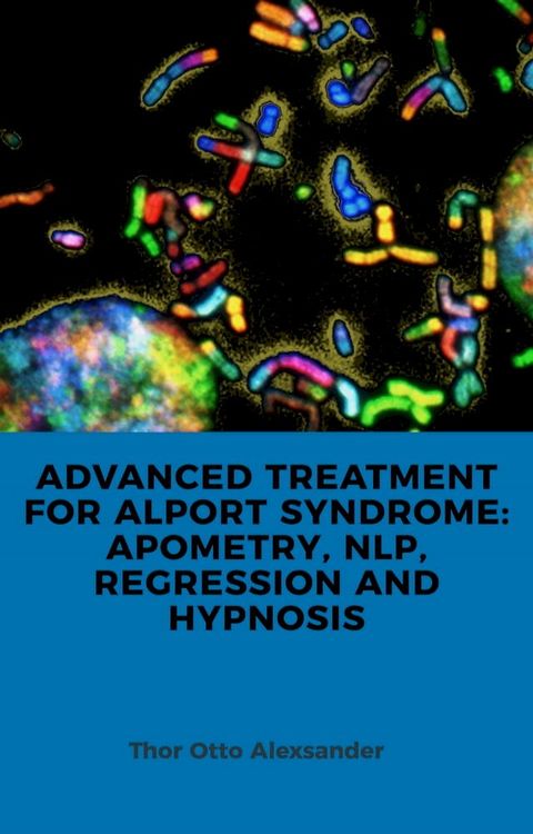 ADVANCED TREATMENT FOR ALPORT SYNDROME: APOMETRY, NLP, REGRESSION AND HYPNOSIS(Kobo/電子書)