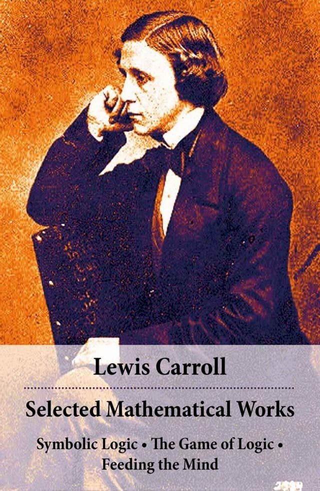  Selected Mathematical Works: Symbolic Logic + The Game of Logic + Feeding the Mind: by Charles Lutwidge Dodgson, alias Lewis Carroll(Kobo/電子書)