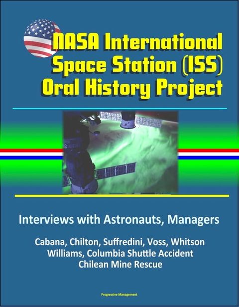 NASA International Space Station (ISS) Oral History Project: Interviews with Astronauts, Managers - Cabana, Chilton, Suffredini, Voss, Whitson, Williams, Columbia Shuttle Accident, Chilean Mine Rescue(Kobo/電子書)