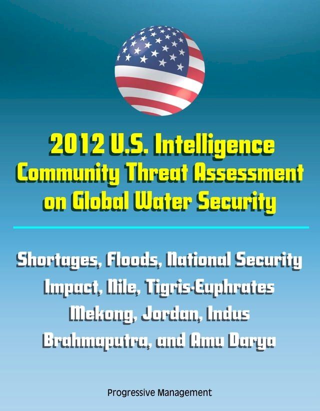  2012 U.S. Intelligence Community Threat Assessment on Global Water Security: Shortages, Floods, National Security Impact, Nile, Tigris-Euphrates, Mekong, Jordan, Indus, Brahmaputra, and Amu Darya(Kobo/電子書)