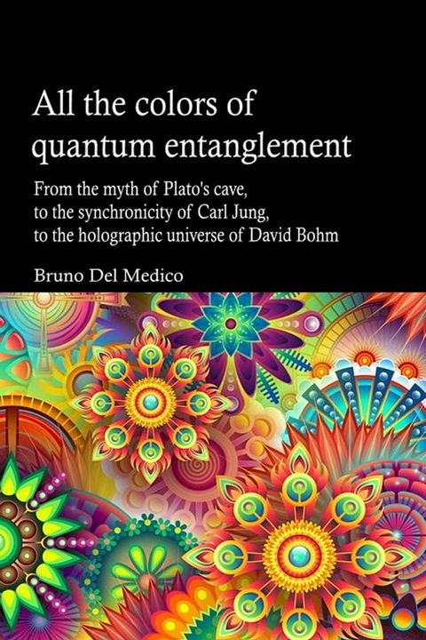 All the Colors of Quantum Entanglement. From the Myth of Plato's Cave, to the Synchronicity of Carl Jung, to the Holographic Universe(Kobo/電子書)