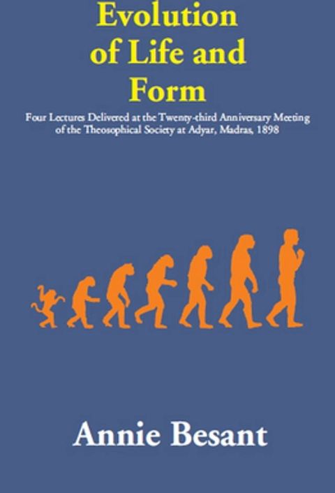 Evolution of Life and Form: (Four Lectures Delivered at the Twenty-third Anniversary Meeting of the Theosophical Society at Adyar, Madras, 1898)(Kobo/電子書)