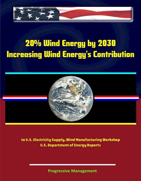 20% Wind Energy by 2030: Increasing Wind Energy's Contribution to U.S. Electricity Supply, Wind Manufacturing Workshop, U.S. Department of Energy Reports(Kobo/電子書)