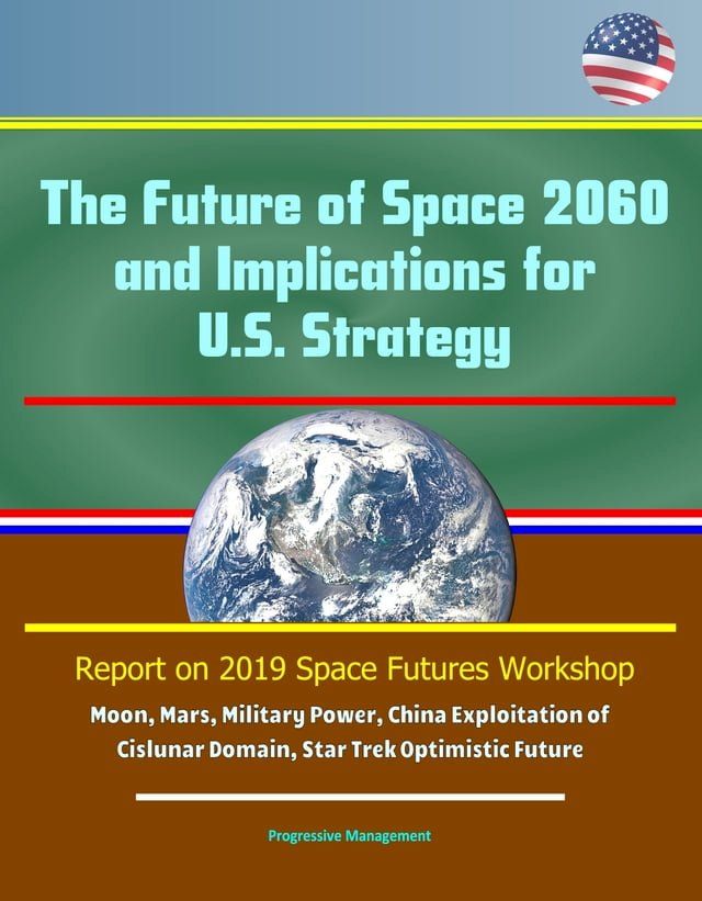  The Future of Space 2060 and Implications for U.S. Strategy: Report on 2019 Space Futures Workshop - Moon, Mars, Military Power, China Exploitation of Cislunar Domain, Star Trek Optimistic Future(Kobo/電子書)