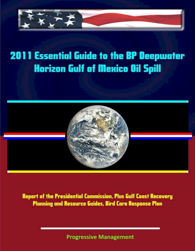  2011 Essential Guide to the BP Deepwater Horizon Gulf of Mexico Oil Spill: Report of the Presidential Commission, Plus Gulf Coast Recovery Planning and Resource Guides, Bird Care Response Plan(Kobo/電子書)