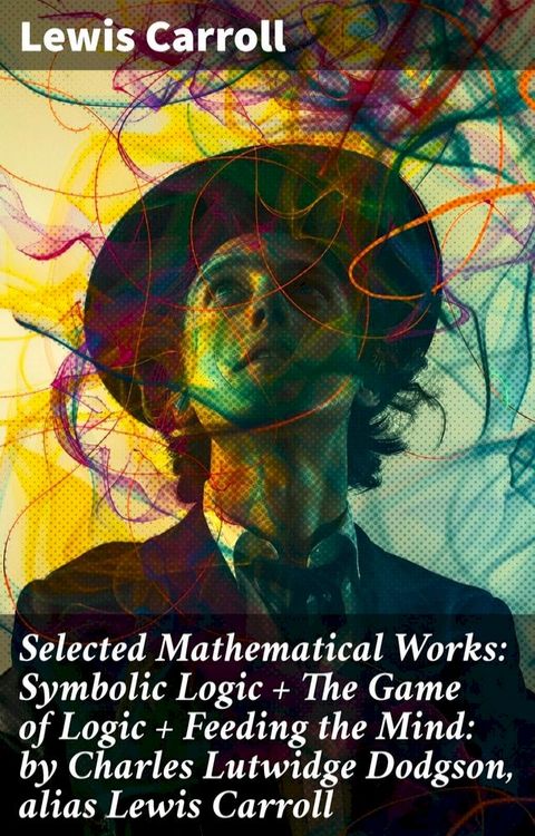 Selected Mathematical Works: Symbolic Logic + The Game of Logic + Feeding the Mind: by Charles Lutwidge Dodgson, alias Lewis Carroll(Kobo/電子書)