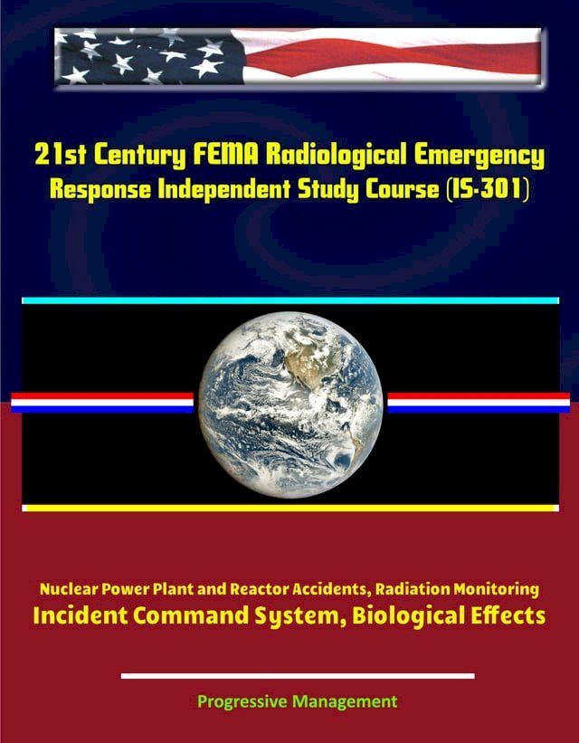  21st Century FEMA Radiological Emergency Response Independent Study Course (IS-301), Nuclear Power Plant and Reactor Accidents, Radiation Monitoring, Incident Command System, Biological Effects(Kobo/電子書)