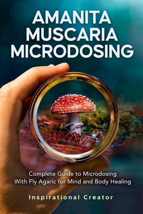 Amanita Muscaria Microdosing: Complete Guide to Microdosing With Fly Agaric for Mind and Body Healing, & Bonus(Kobo/電子書)