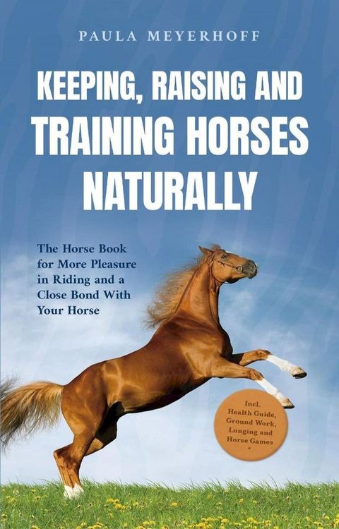 Keeping, Raising and Training Horses Naturally: The Horse Book for More Pleasure in Riding and a Close Bond With Your Horse - Incl. Health Guide, Ground Work, Lunging and Horse Games(Kobo/電子書)