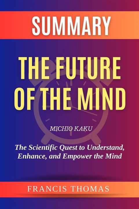 Summary of The Future of the Mind by Michio Kaku:The Scientific Quest to Understand, Enhance, and Empower the Mind(Kobo/電子書)