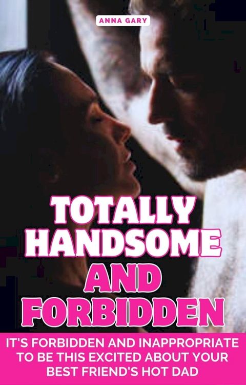 Totally Handsome and Forbidden: It's forbidden and inappropriate to be this excited about your best friend's hot dad(Kobo/電子書)